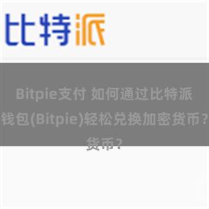 Bitpie支付 如何通过比特派钱包(Bitpie)轻松兑换加密货币？