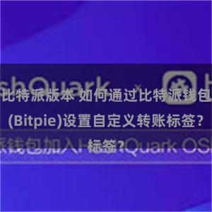 比特派版本 如何通过比特派钱包(Bitpie)设置自定义转账标签？